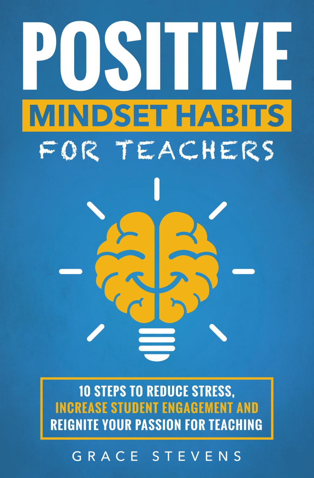 Positive Mindset Habits for Teachers: 10 Steps to Reduce Stress, Increase Student Engagement and Reignite Your Passion for Teaching (Books for Teachers and School Administrators)