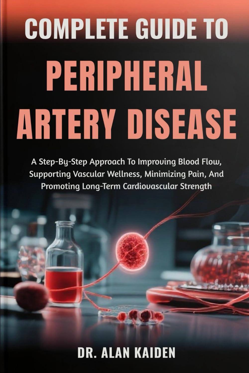 COMPLETE GUIDE TO PERIPHERAL ARTERY DISEASE: A Step-By-Step Approach To Improving Blood Flow, Supporting Vascular Wellness, Minimizing Pain, And Promoting Long-Term Cardiovascular Strength