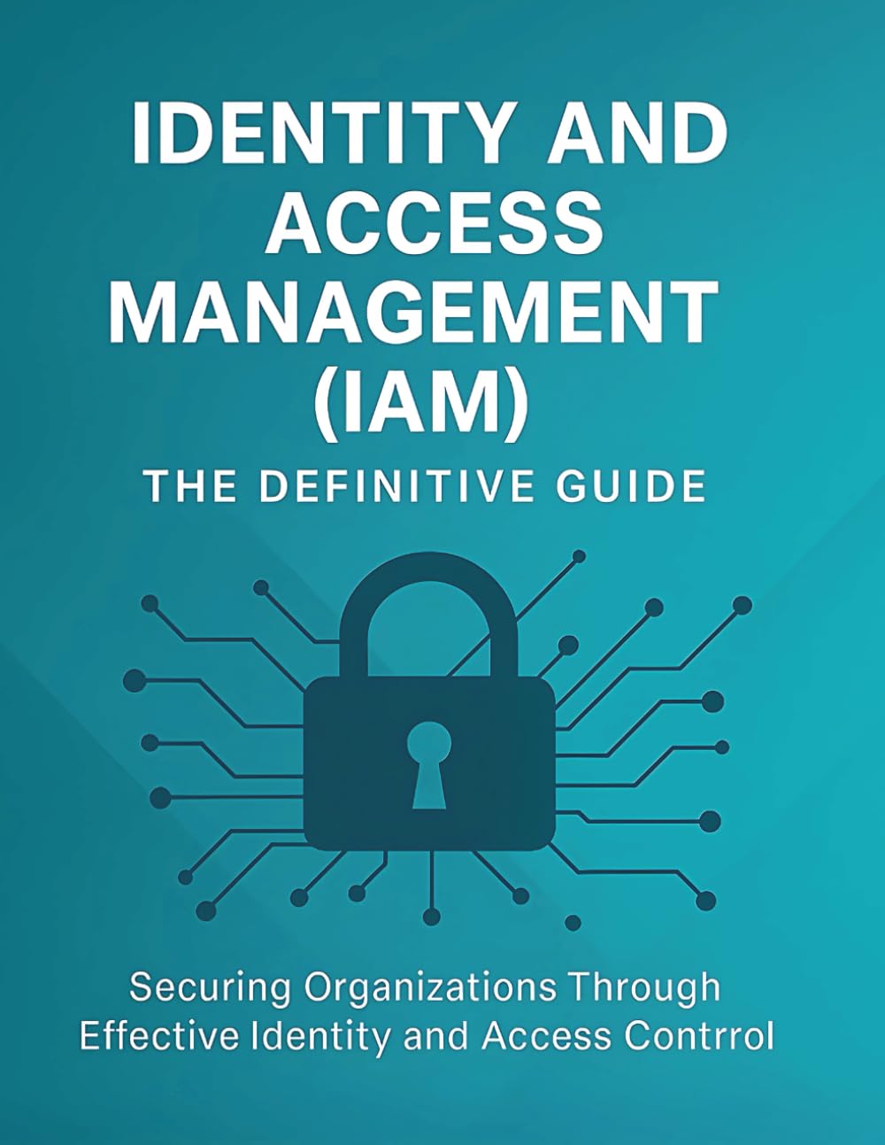 Identity and Access Management (IAM): The Definitive Guide: Securing Organizations Through Effective Identity and Access Control