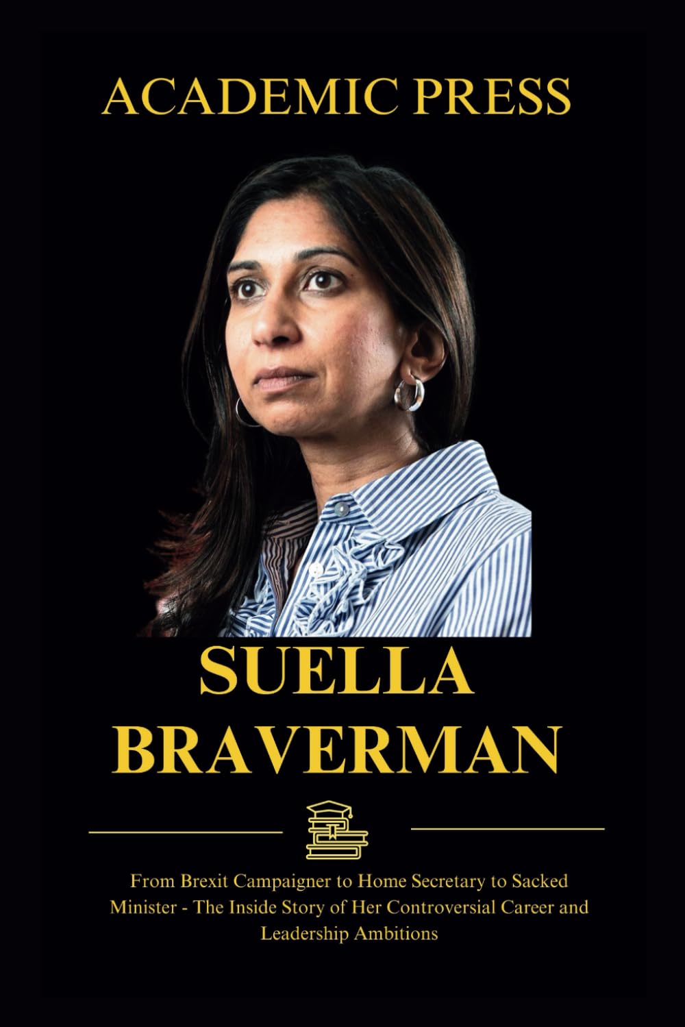 Suella Braverman: From Brexit Campaigner to Home Secretary to Sacked Minister - The Inside Story of Her Controversial Career and Leadership Ambitions
