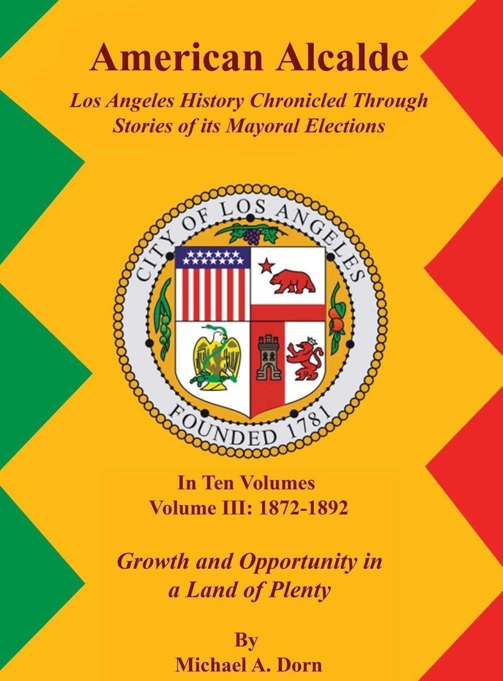 American Alcalde Los Angeles History Chronicled Through Stories of its Mayoral Elections: Volume III: 1872 - 1892 Growth and Opportunity in a Land of Plenty
