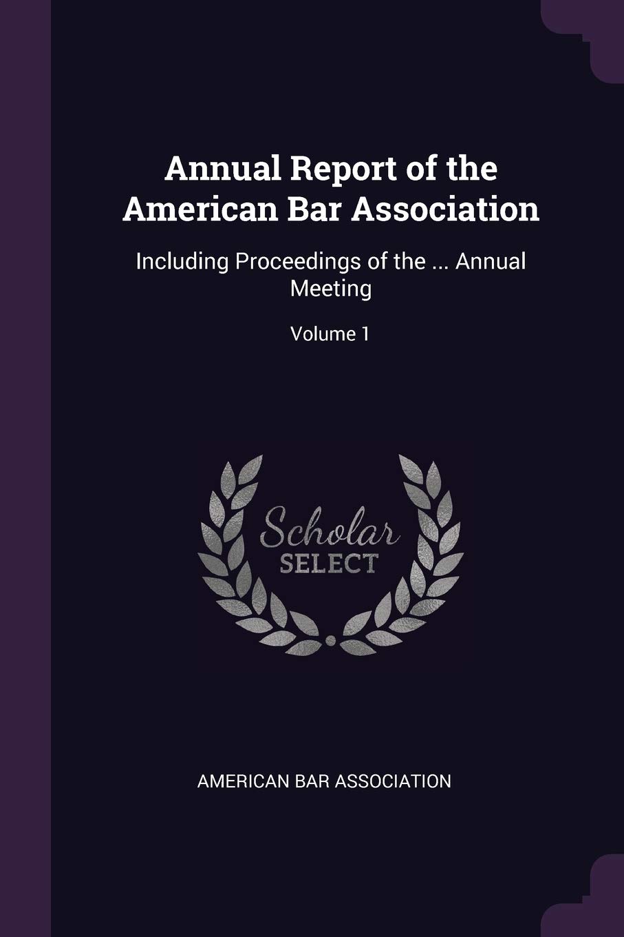 Annual Report of the American Bar Association: Including Proceedings of the ... Annual Meeting; Volume 1