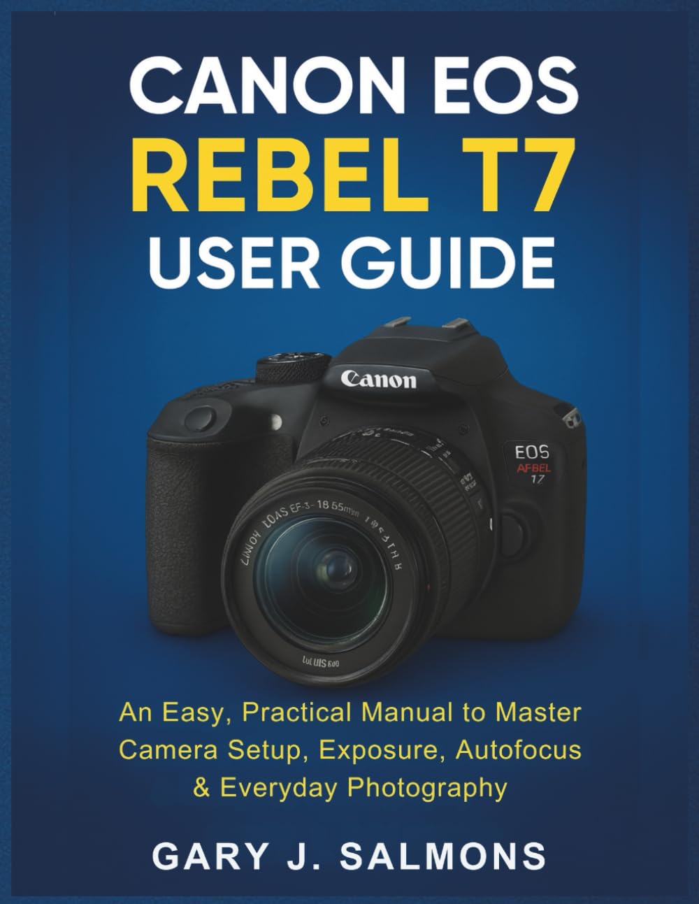 Canon EOS Rebel T7 User Guide: An Easy, Practical Manual to Master Camera Setup, Exposure, Autofocus & Everyday Photography