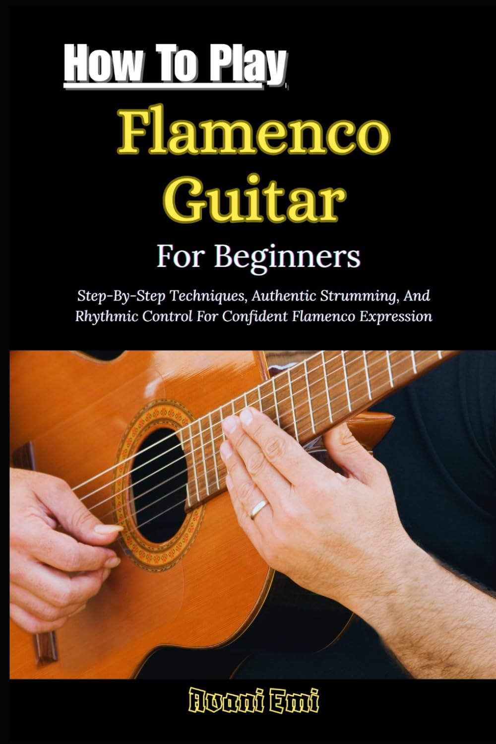 How To Play Flamenco Guitar For Beginners: Step-By-Step Techniques, Authentic Strumming, And Rhythmic Control For Confident Flamenco Expression