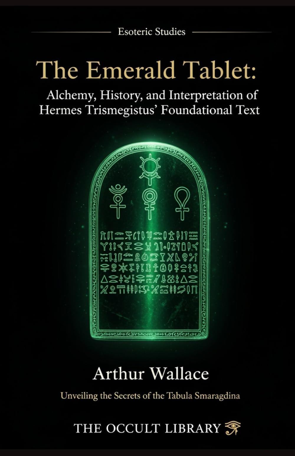 The Emerald Tablet: Alchemy, History, and Interpretation of Hermes Trismegistus' Foundational Text: Unveiling the Secrets of the Tabula Smaragdina