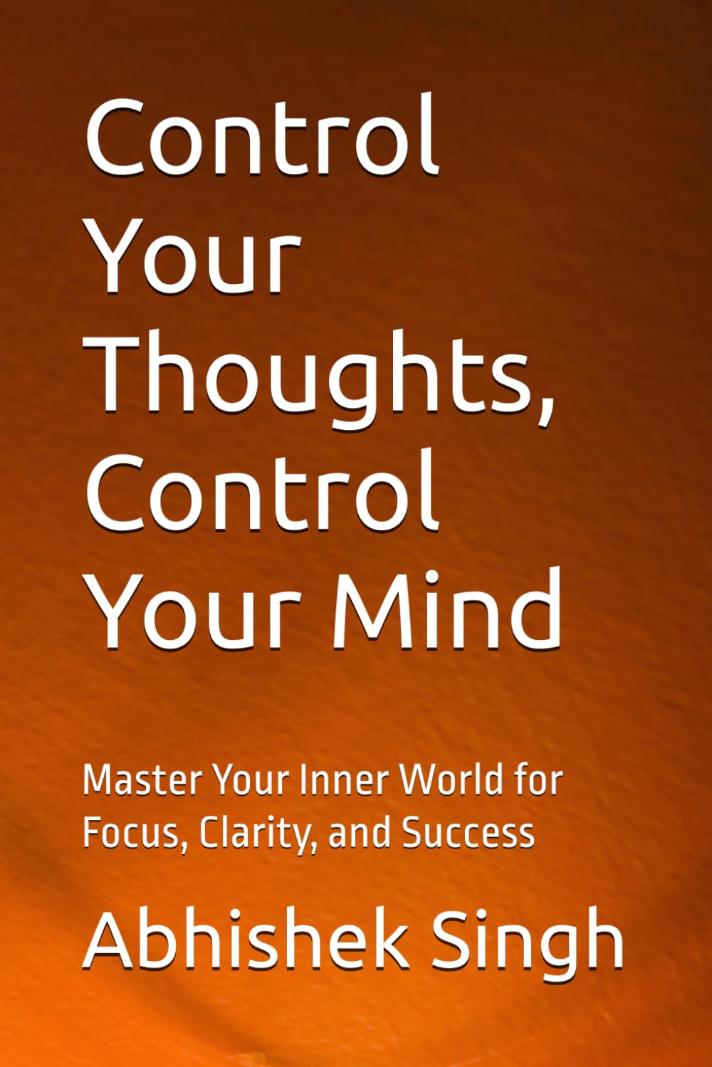 Control Your Thoughts, Control Your Mind: Master Your Inner World for Focus, Clarity, and Success