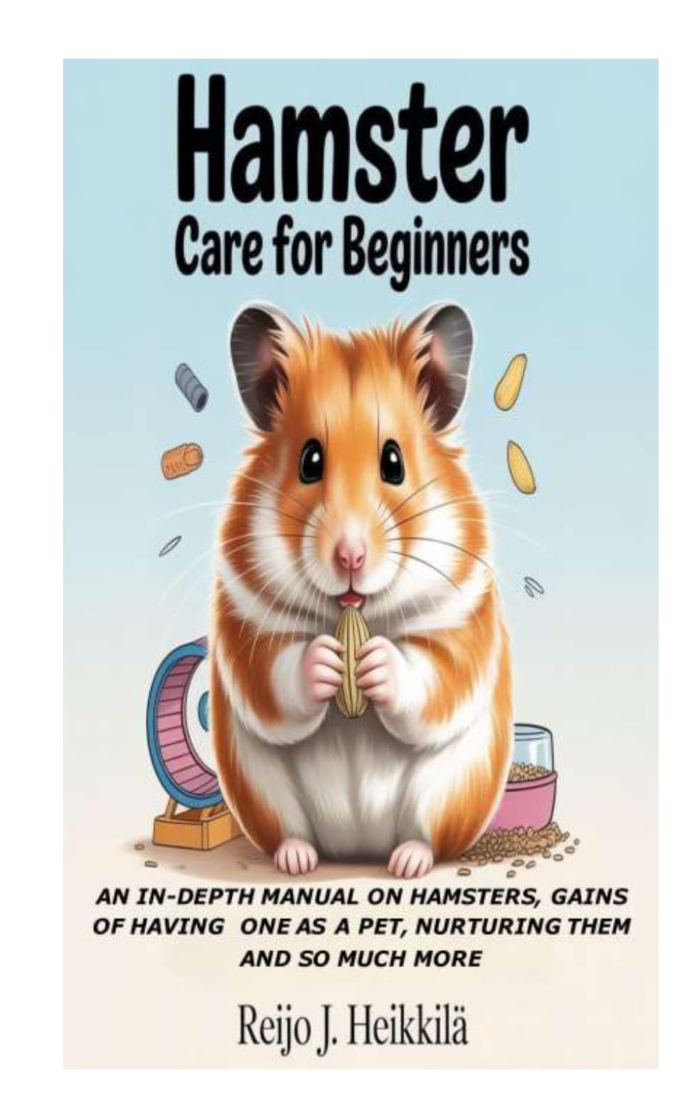 Hamster For Beginners: An In-depth Manual on Hamsters, Gains of Having One as a Pet, Nurturing them and So Much More
