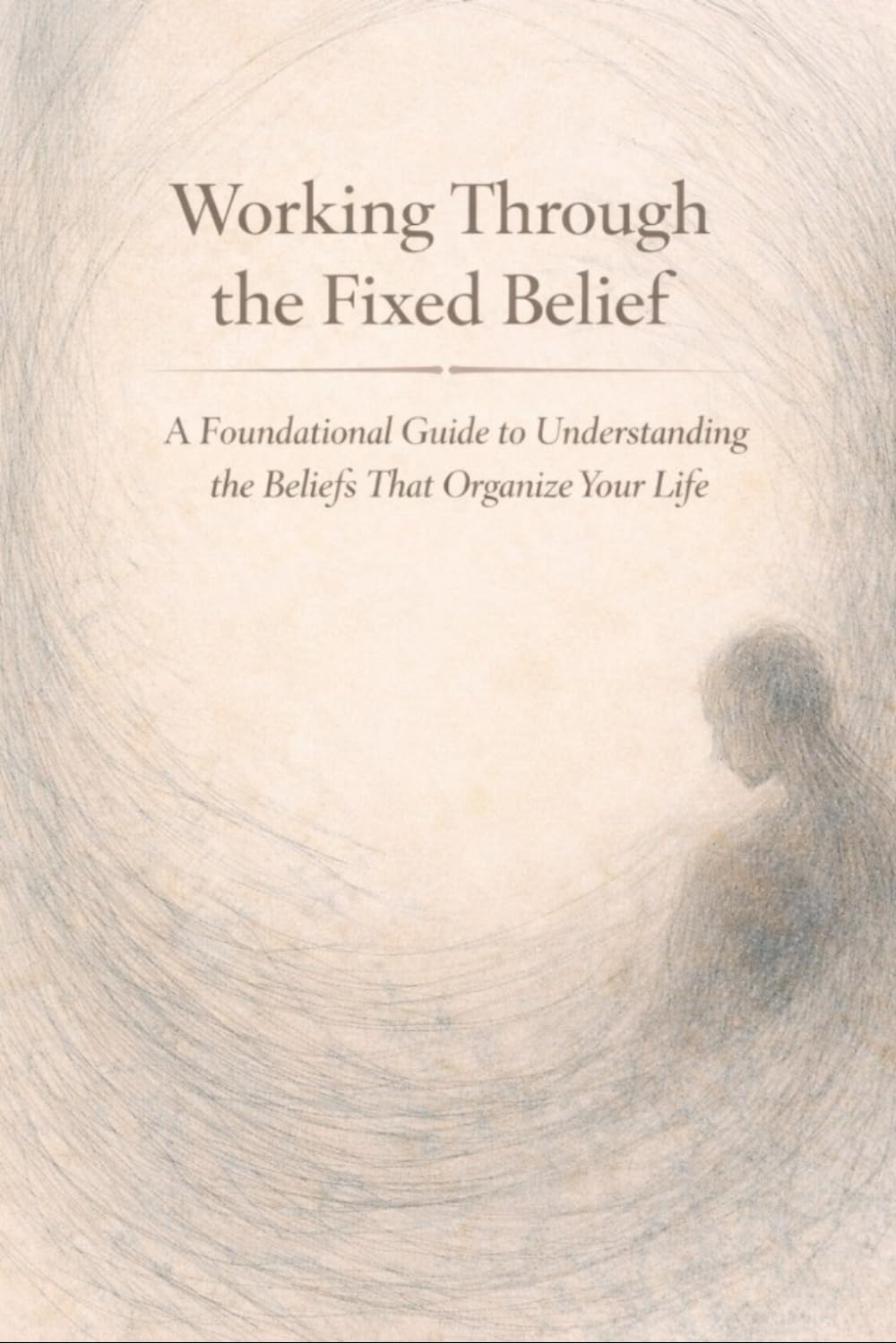 Working Through the Fixed Belief: A Foundational Guide for Understanding the Beliefs that Organize Your Life