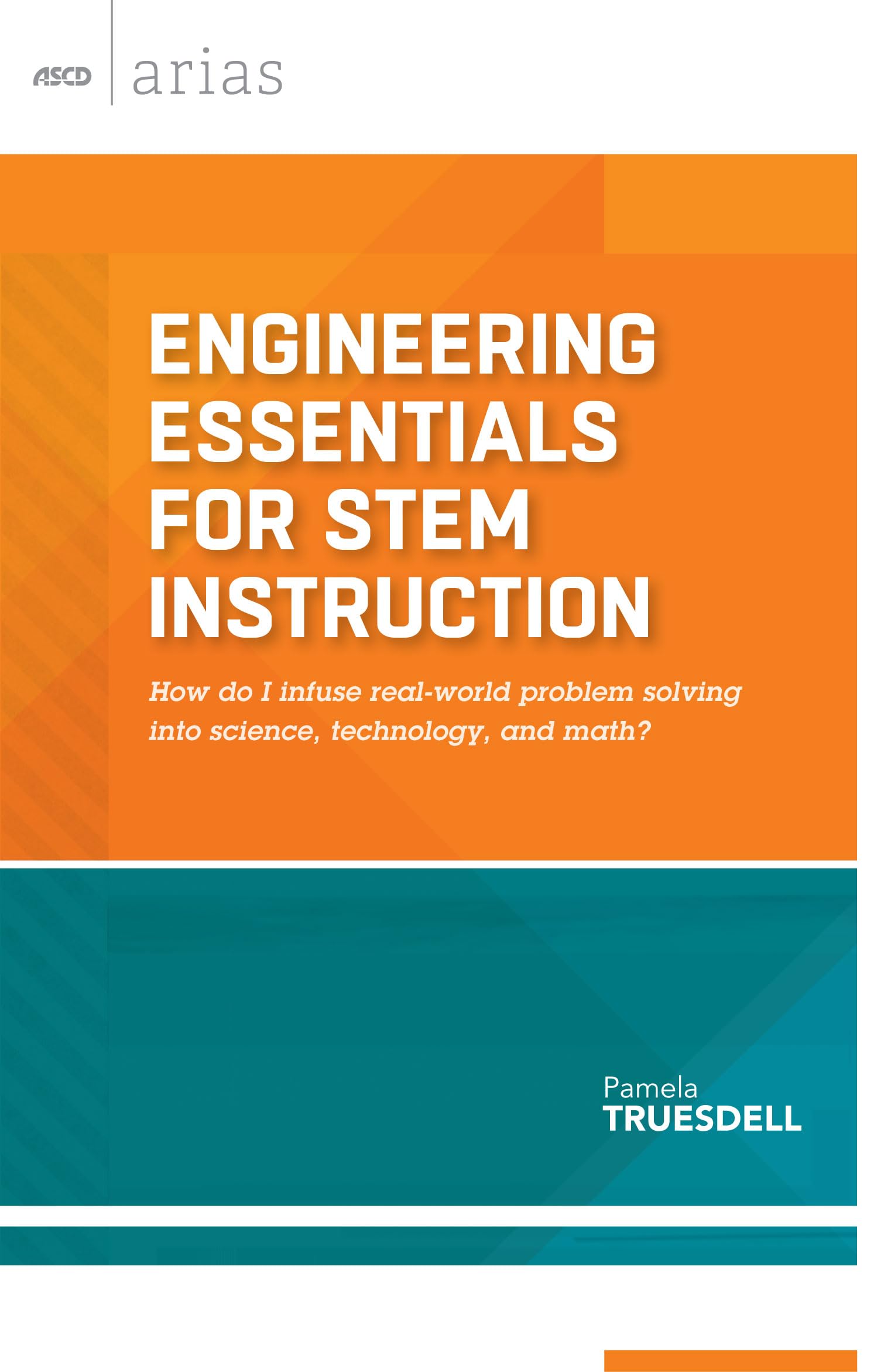 Engineering Essentials for STEM Instruction: How do I infuse real-world problem solving into science, technology, and math? (ASCD Arias)
