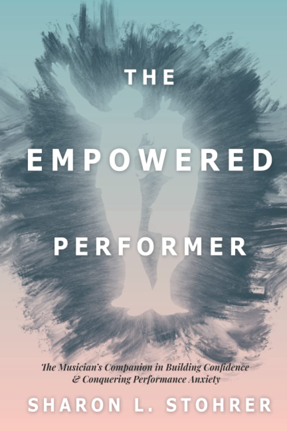 The Empowered Performer: The Musician's Companion in Building Confidence & Conquering Performance Anxiety