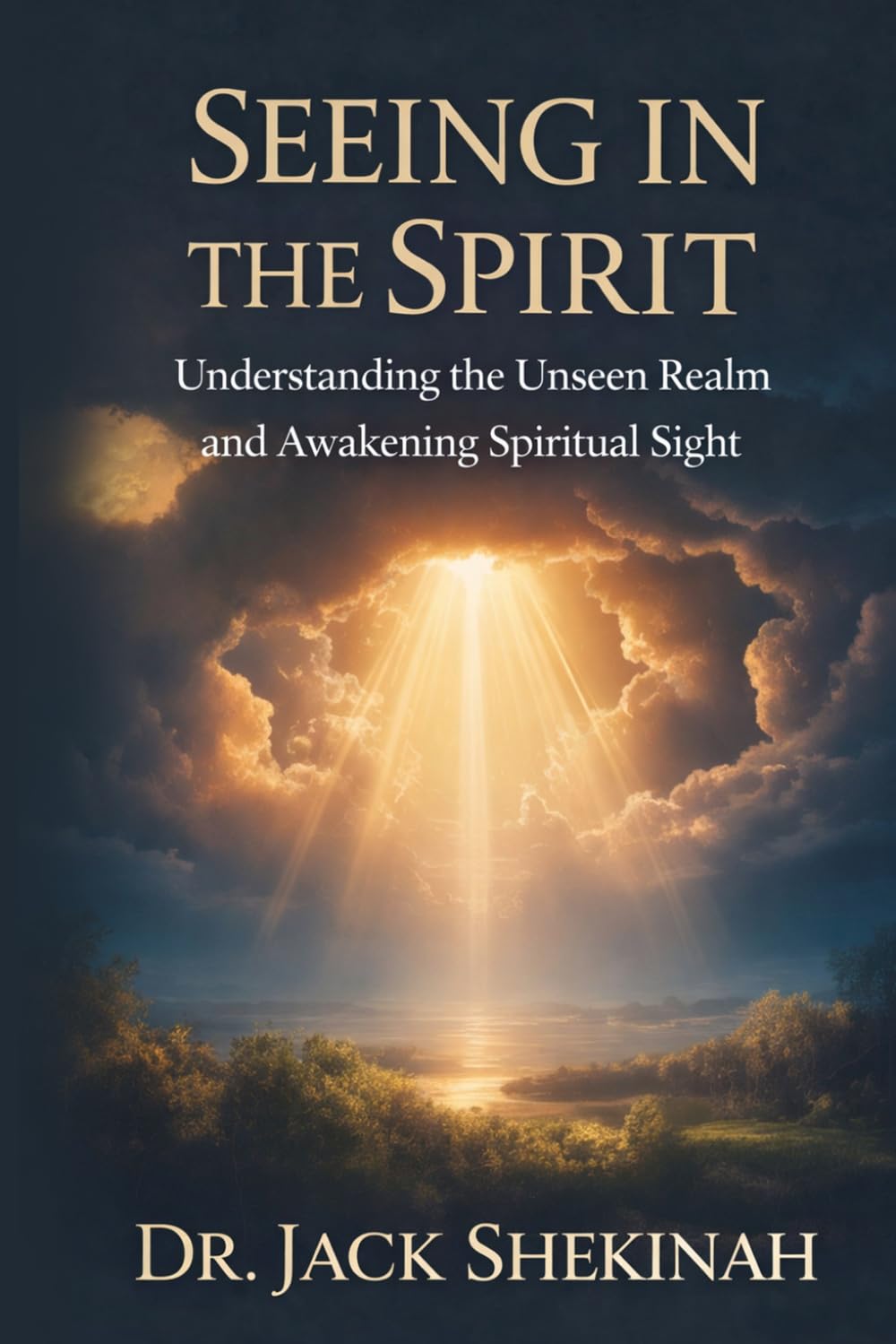 Seeing in the Spirit: Understanding the Unseen Realm, Developing Spiritual Discernment, and Awakening Your Prophetic Sight