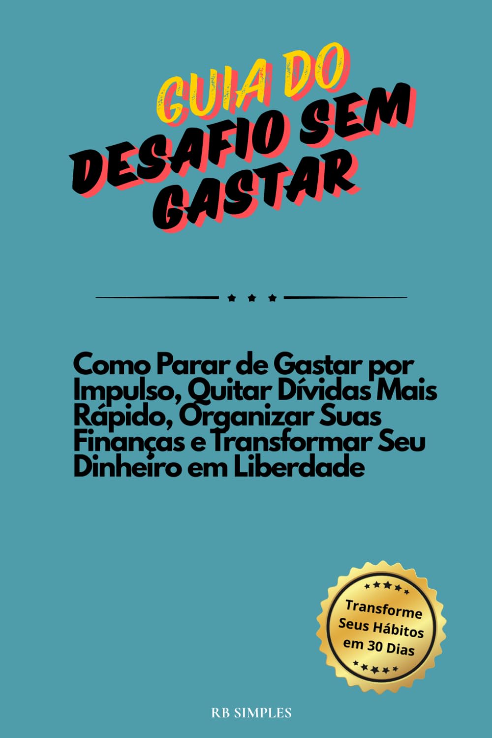 Guia do Desafio Sem Gastar: Como Parar de Gastar por Impulso, Quitar Dívidas Mais Rápido, Organizar Suas Finanças e Transformar Seu Dinheiro em Liberdade