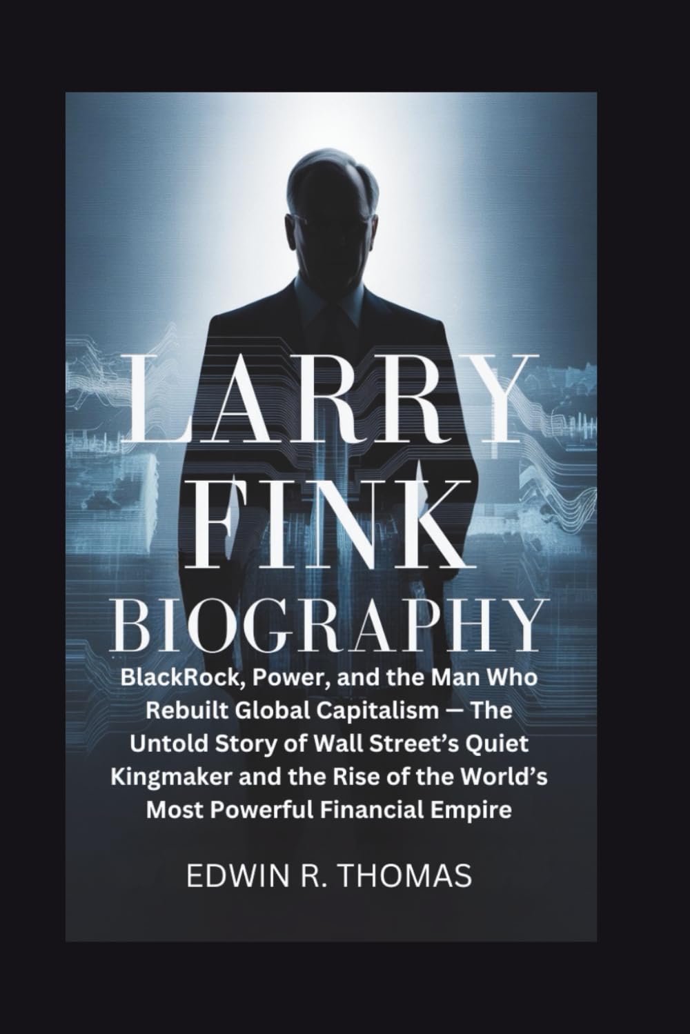 LARRY FINK BIOGRAPHY: BlackRock, Power, and the Man Who Rebuilt Global Capitalism — The Untold Story of Wall Street’s Quiet Kingmaker and the Rise of the World’s Most Powerful Financial Empire