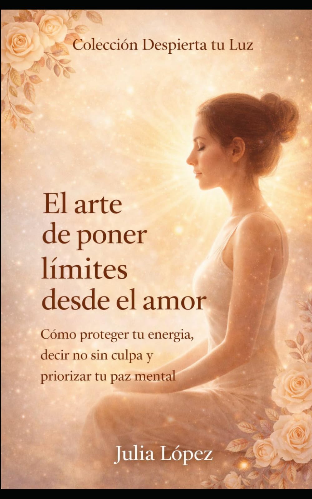 El arte de poner límites desde el amor: Cómo proteger tu energía, decir no sin culpa y priorizar tu paz mental (Despierta tu Luz)