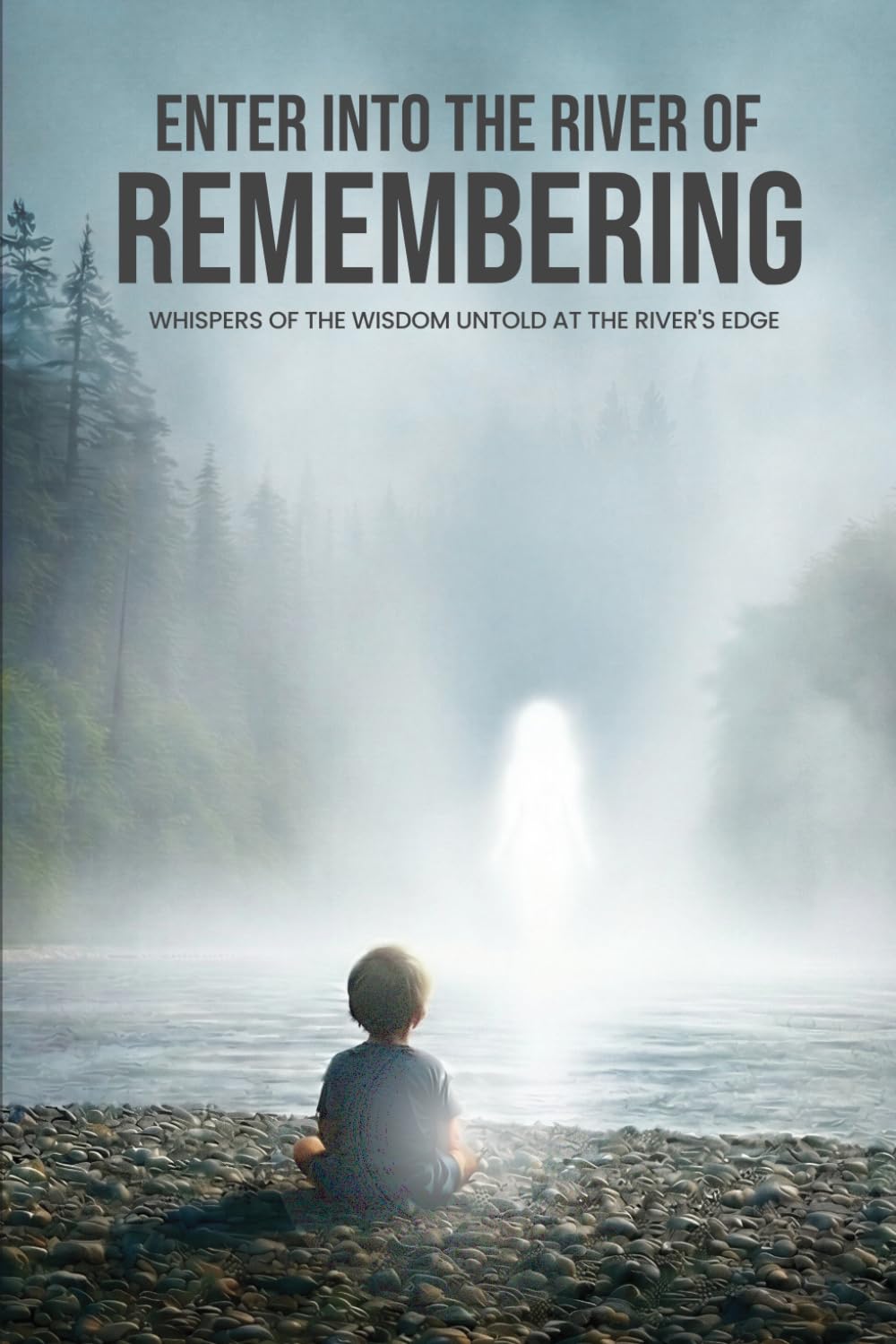 Enter Into The River Of Remembering: Whispers OF Wisdom Untold Received At The Rivers Edge