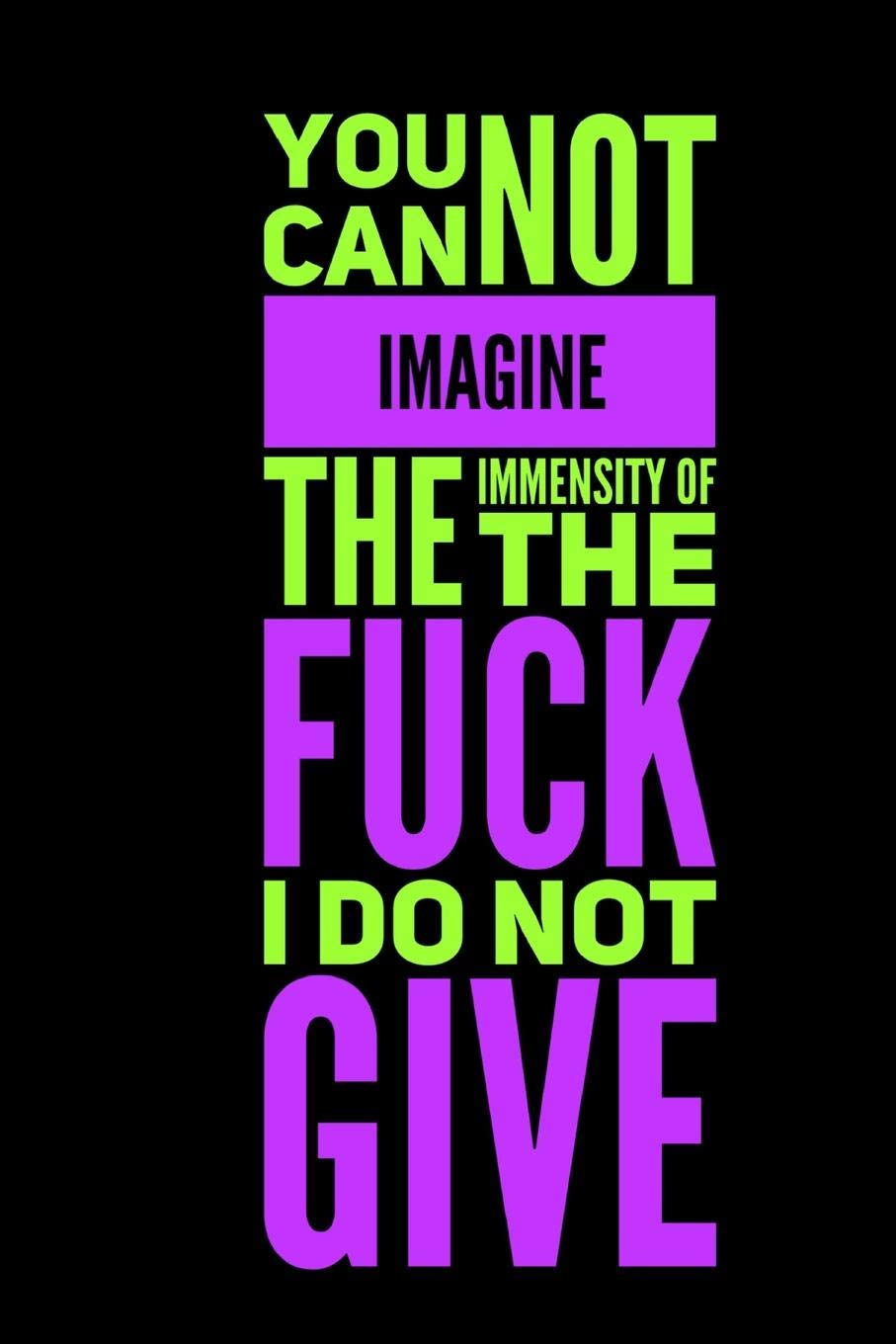You Can Not Imagine The Immensity Of The Fuck I Do No Give: A 120 Paged Lined Notebook For The Sarcastic Friend In Your Life Who May Curse A Little Sometimes And A Unique Alternative To Greeting Cards