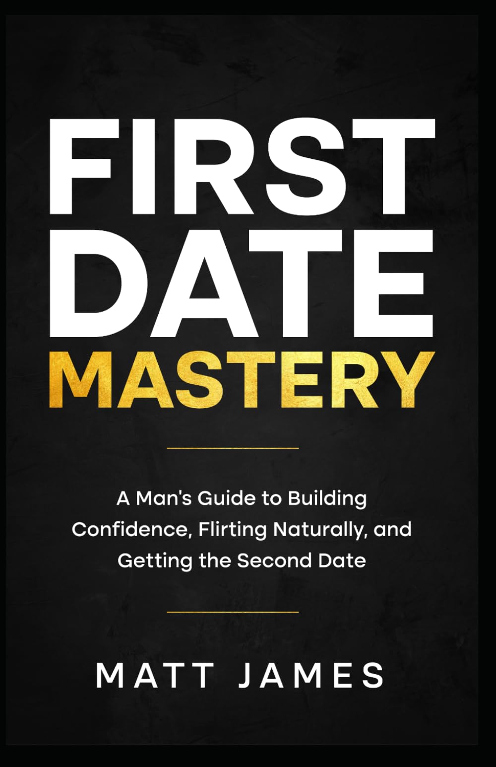 First Date Mastery: A Man's Guide to Building Confidence, Flirting Naturally, and Getting the Second Date