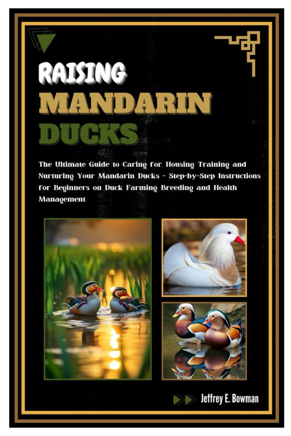 Raising Mandarin Ducks: The Ultimate Guide to Caring for, Housing, Training and Nurturing Your Mandarin Ducks – Step-by-Step Instructions for Beginners on Duck Farming, Breeding and Health Management