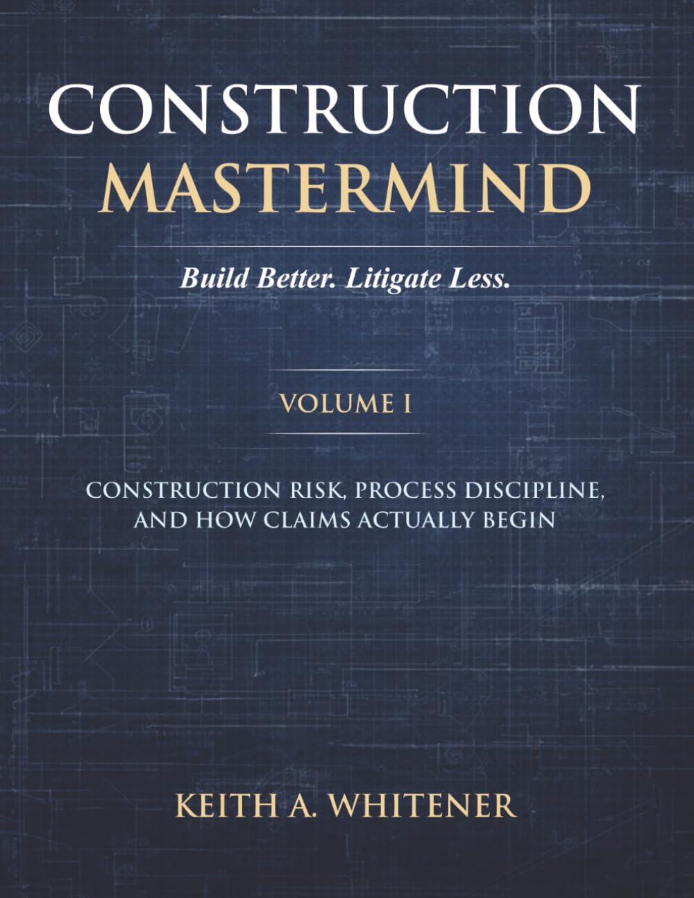 Construction Mastermind - Volume I Build Better. Litigate Less: Construction Risk, Process Discipline, and How Claims Actually Begin