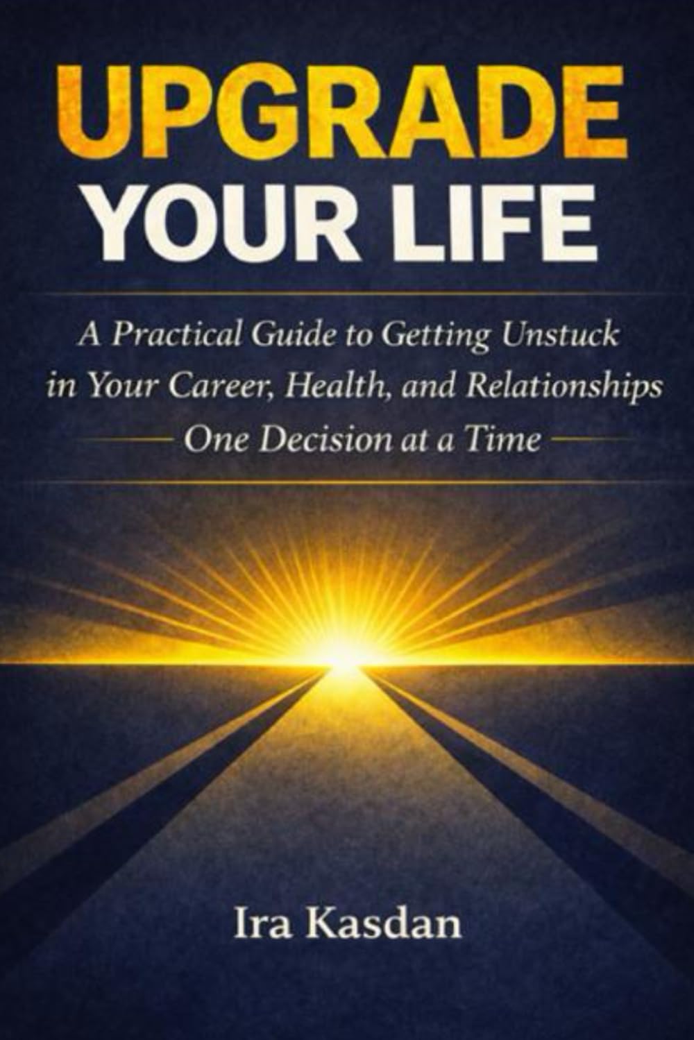Upgrade Your Life: A Practical Guide to Getting Unstuck in Your Career, Health, and Relationships - One Decision at a Time