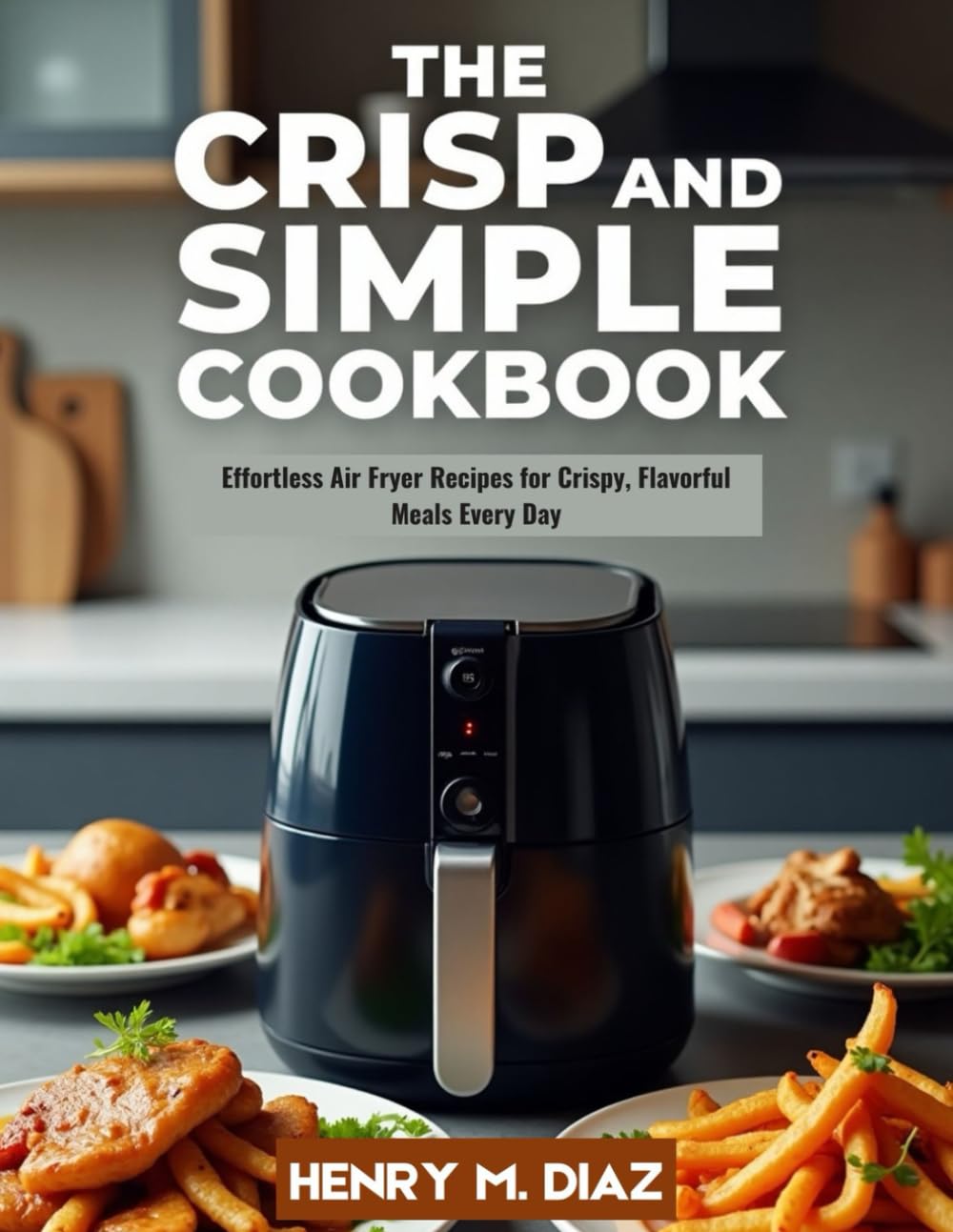 THE CRISP & SIMPLE COOKBOOK: Effortless Air Fryer Recipes for Crispy, Flavorful Meals Every Day