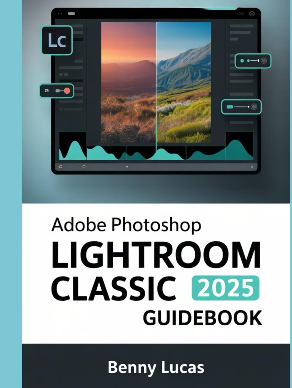 Adobe Photoshop Lightroom Classic 2025 Guidebook: The Comprehensive Step-by-step Manual for Advanced Techniques, Seamless Workflow, and Photo Editing from Novices to Professionals