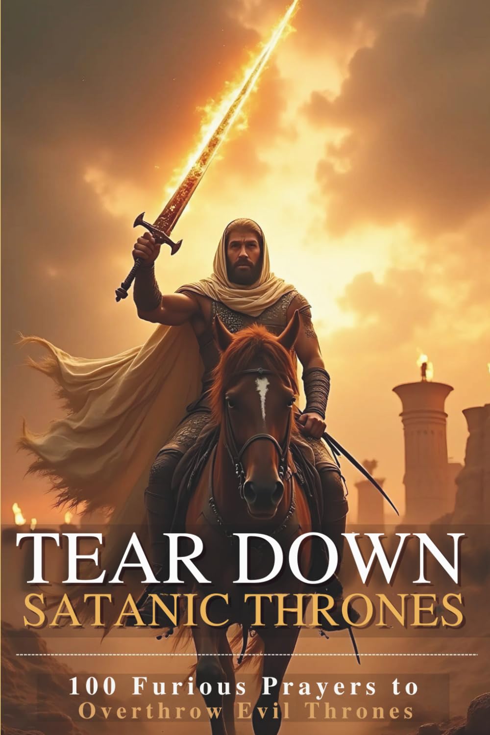 Tear Down Satanic Thrones: 100 Furious Prayers to Overthrow Evil Thrones and Unlock Rapid Destiny Breakthroughs