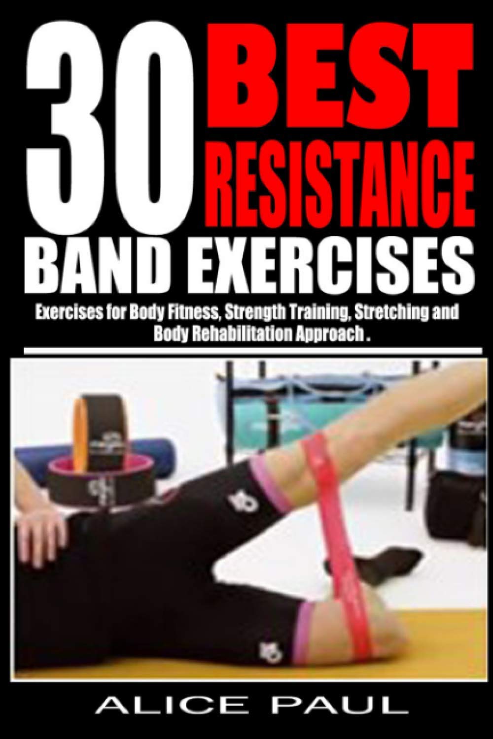 30 BEST RESISTANCE BAND EXERCISES: Exercises for Body Fitness, Strength training, Stretching and Body rehabilitation approach..