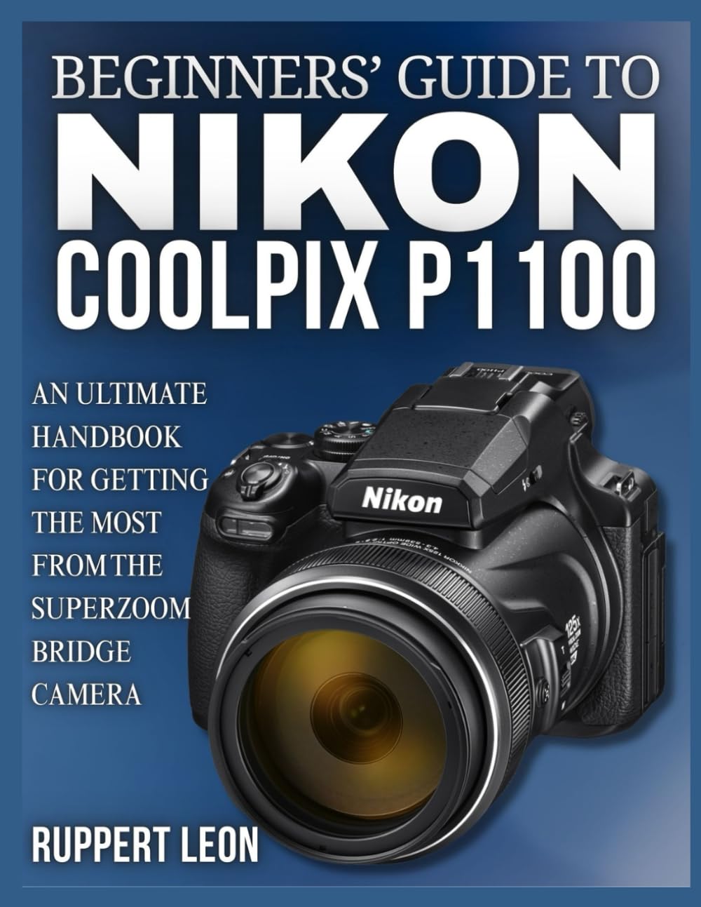 BEGINNERS’ GUIDE TO NIKON COOLPIX P1100: An Ultimate Handbook for Getting the Most from the Superzoom Bridge Camera