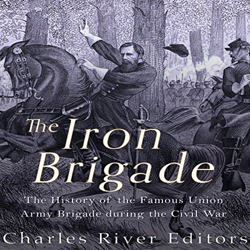 The Iron Brigade The History of the Famous Union Army Brigade During