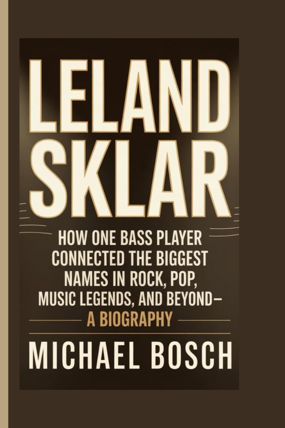 LELAND SKLAR: How One Bass Player Connected the Biggest Names in Rock, Pop, Music Legends, and Beyond- A Biography