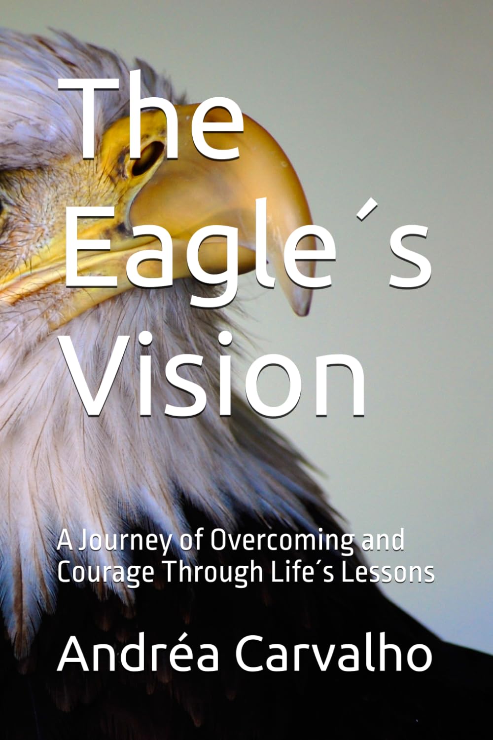 The Eagle´s Vision: A Journey of Overcoming and Courage Through Life´s Lessons