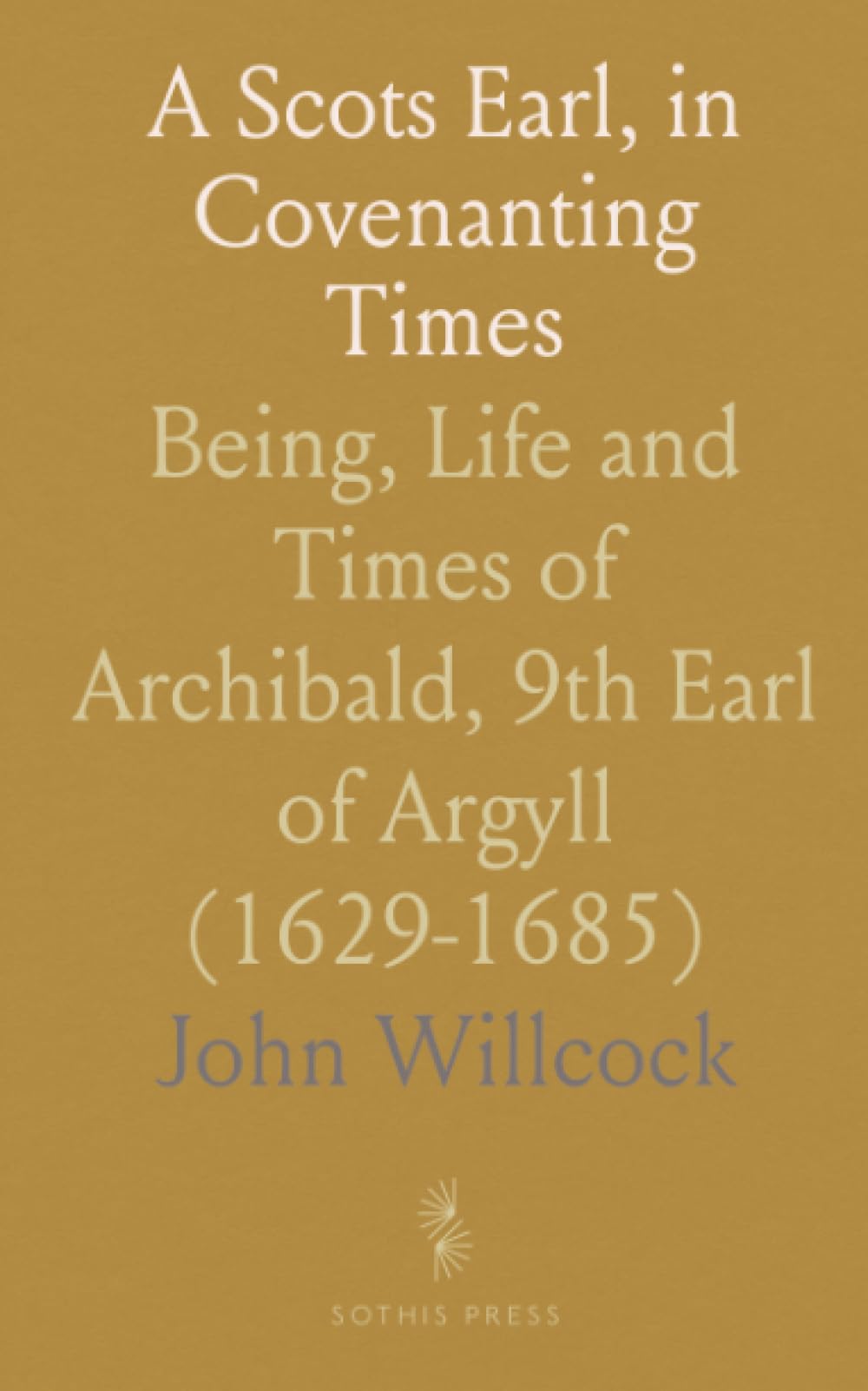 A Scots Earl, in Covenanting Times: Being, Life and Times of Archibald, 9th Earl of Argyll (1629-1685)