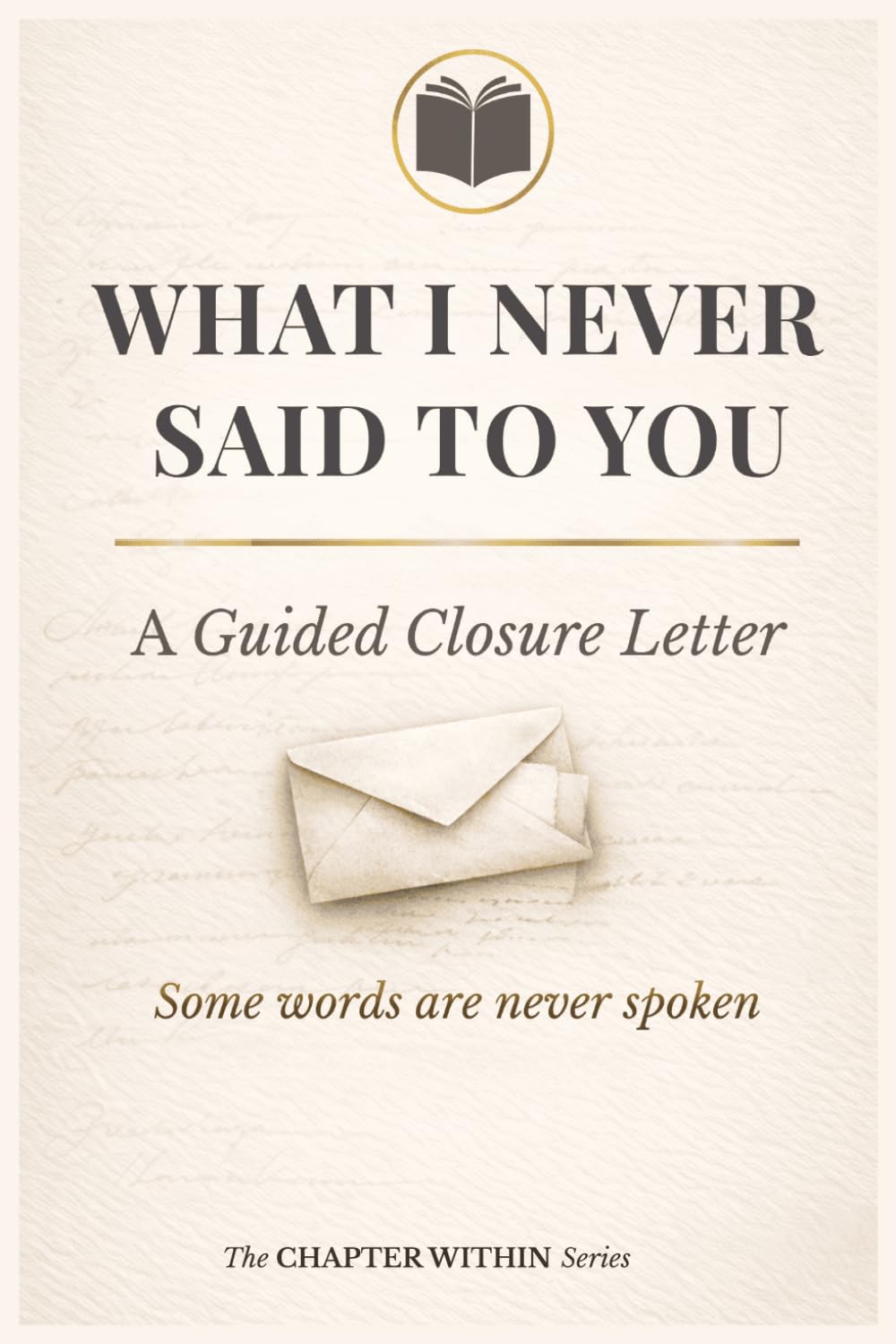 What I Never Said To You: A Guided Closure Letter: To Heal, Transform and Let Go
