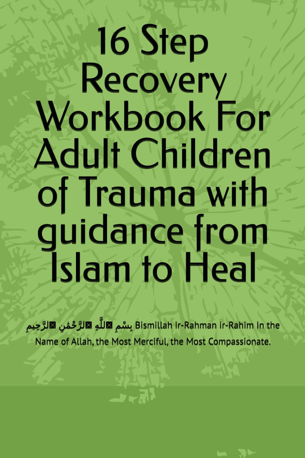 16 Step Recovery Workbook For Adult Children of Trauma with guidance from Islam to Heal: بِسْمِ ٱللَّٰهِ ٱلرَّحْمَٰنِ ٱلرَّحِيمِ Bismillah ir-Rahman .
