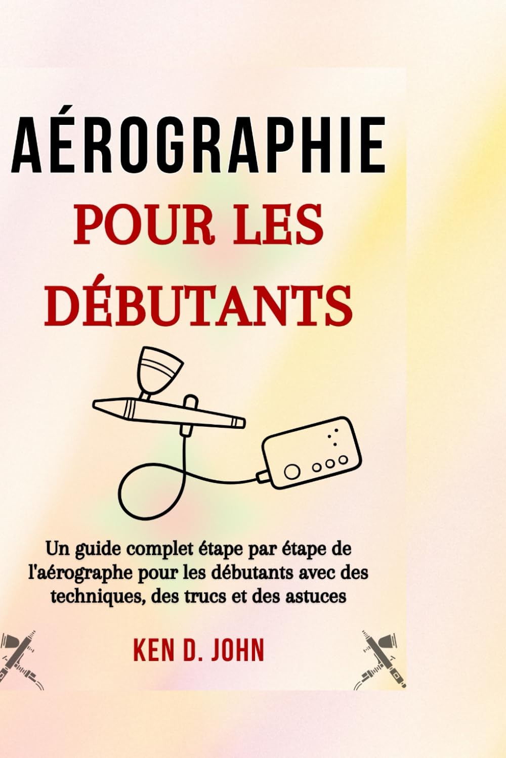 Aérographe POUR LES DÉBUTANTS: Un guide complet étape par étape pour les aérographes pour les débutants avec des techniques, des conseils et des astuces