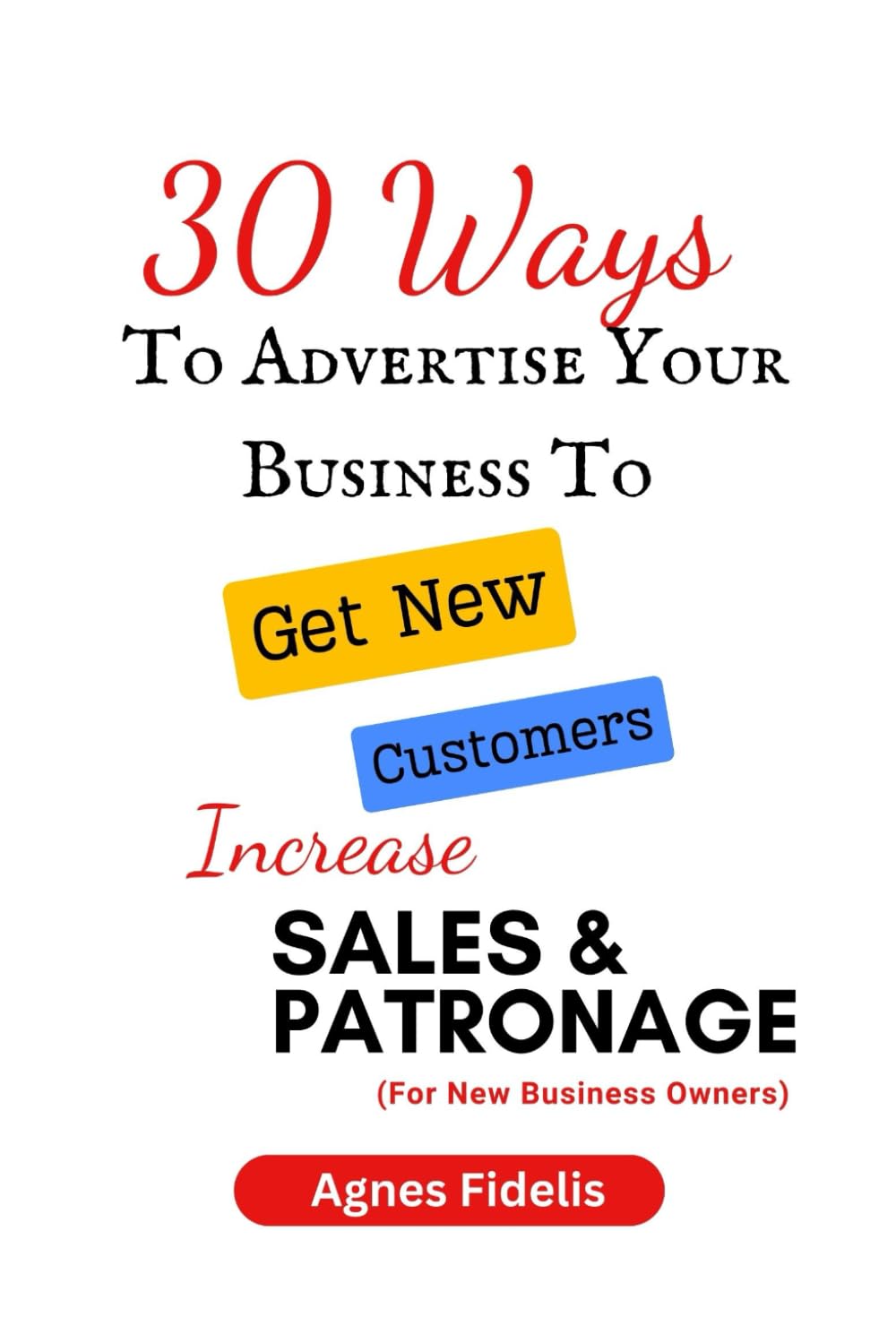 30 Ways To Advertise Your Business To Get New Customers Increase Sales and Patronage: Discover How To Get New Customers, Make More Money and Keep Your Business Ahead in the Modern Age!!!