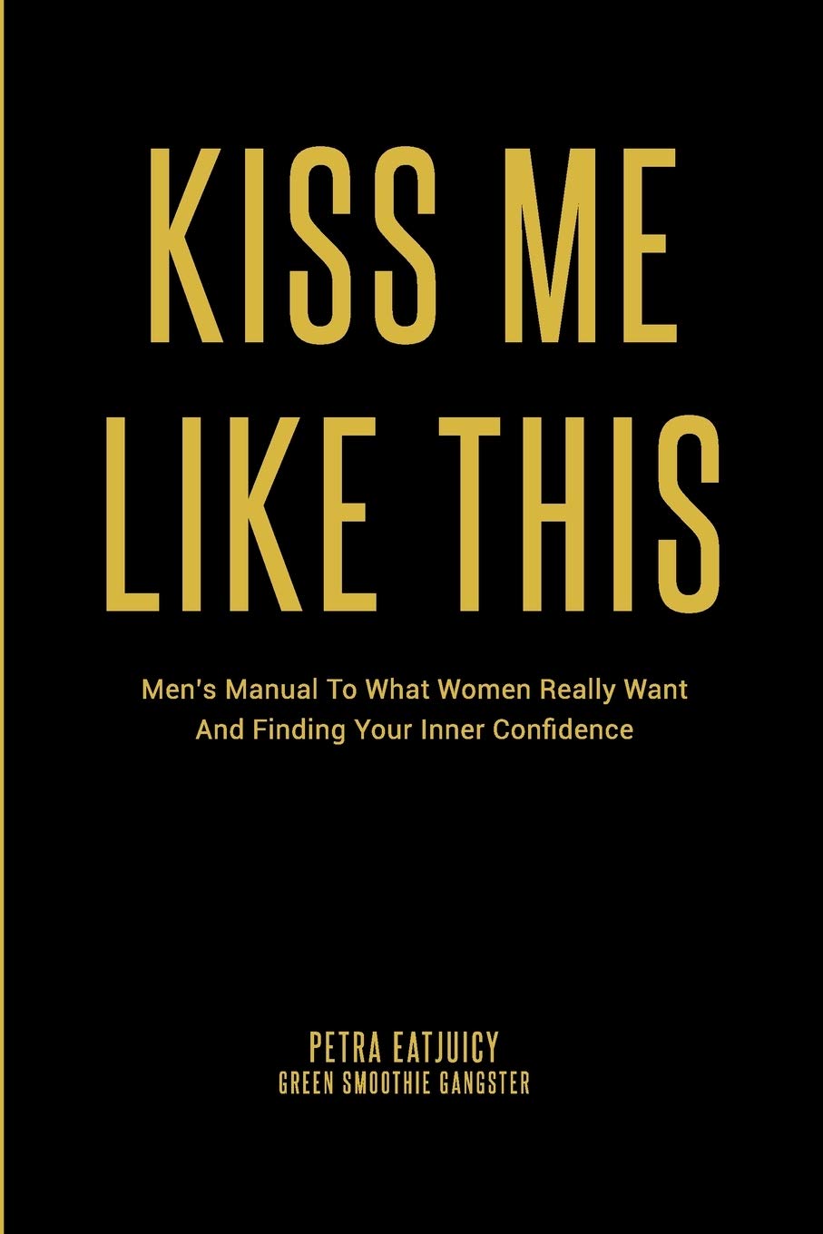 Kiss Me Like This: Men's Manual To What Women REALLY Want and Finding Your Inner Confidence