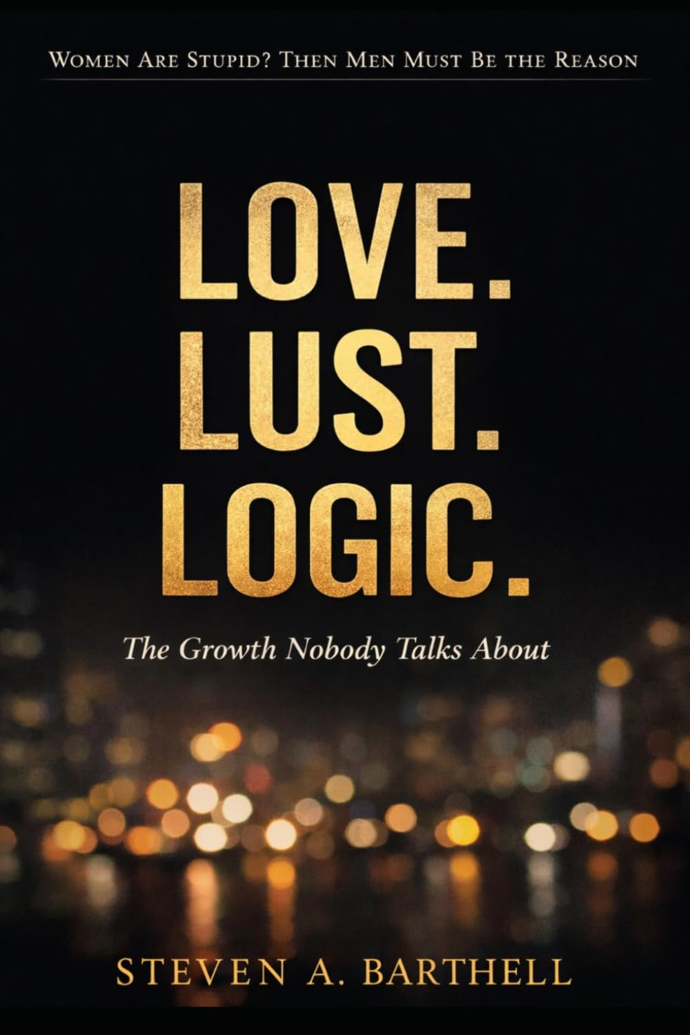 "Women Are Stupid?" Then Men Must Be the Reason: Love, Lust, Logic & the Growth Nobody Talks About