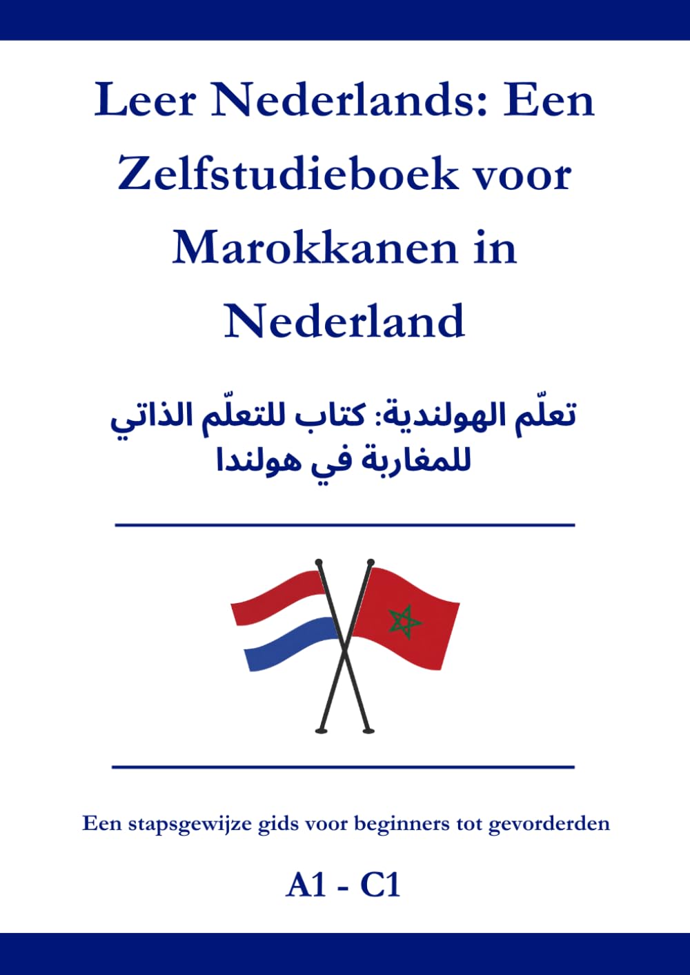 Leer Nederlands: Een zelfstudieboek voor Marokkanen in Nederland: تعلّم الهولندية: كتاب للتعلّم الذاتي للمغاربة في هولندا A1 - C1