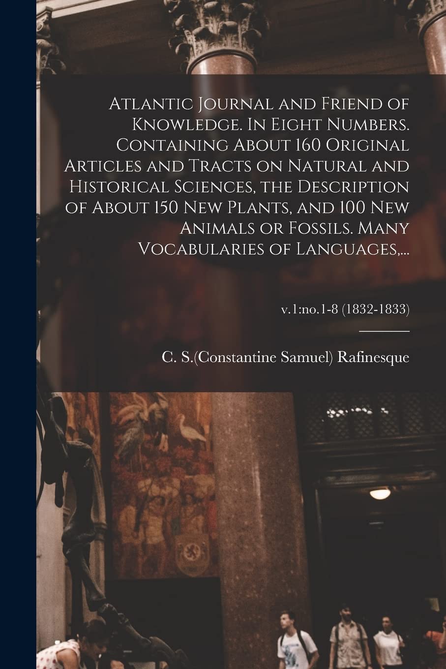 Atlantic Journal and Friend of Knowledge. In Eight Numbers. Containing About 160 Original Articles and Tracts on Natural and Historical Sciences, the ... of Languages, ...;: no.1-8 (1832-1833)