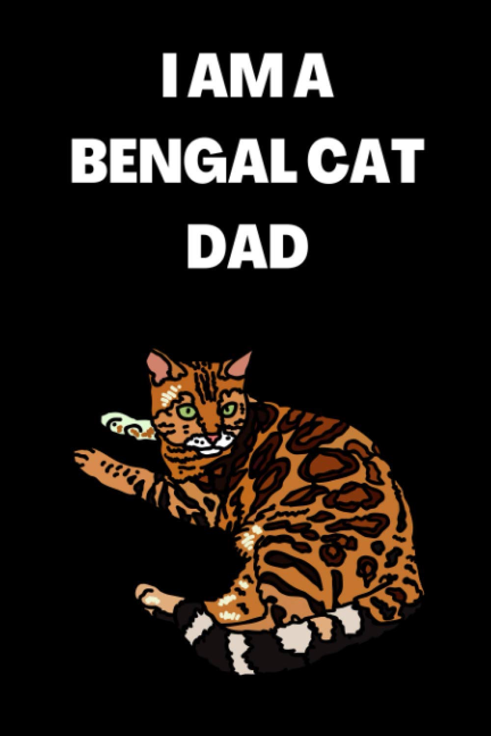 I AM A BENGAL CAT DAD: amazing bengal cat journal, notebook, diary for write about cat