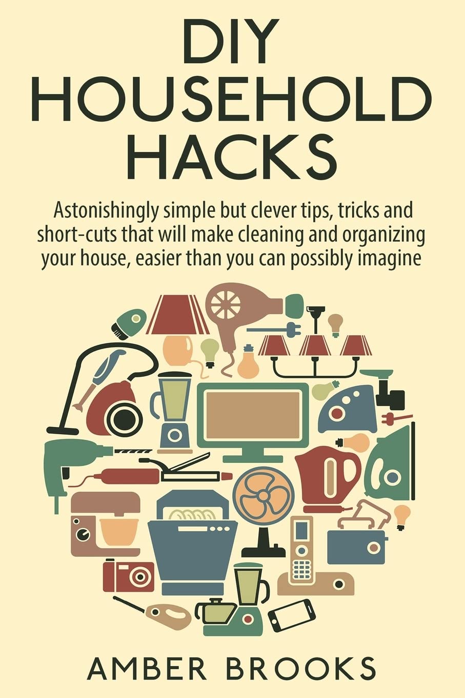 DIY Household Hacks: Astonishingly simple but clever tips, tricks and shortcuts that will make cleaning and organizing your house easier than you can possibly imagine