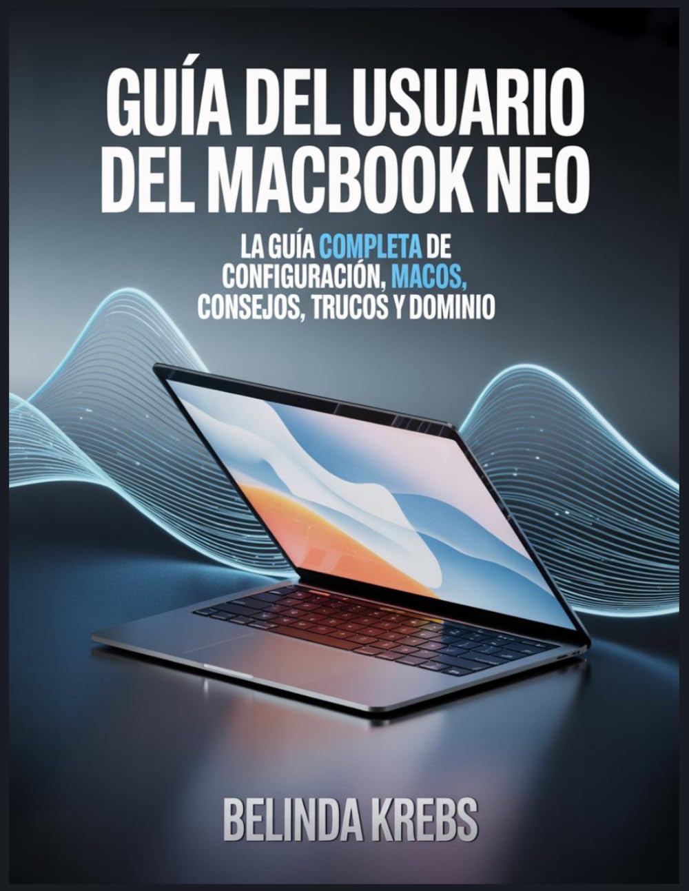 Guía del usuario del MacBook Neo: Una guía paso a paso para principiantes sobre la configuración, la navegación en macOS, consejos, trucos, solución ... y cómo dominar fácilmente tu MacBook Neo