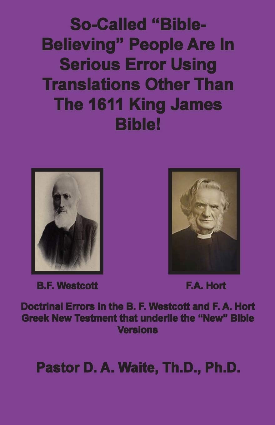 So-called "Bible-Believing" People Are in Serious Error Using Translations Other Than The 1611 King James Bible: Doctrinal Errors in the Westcott and Hort Greek Text