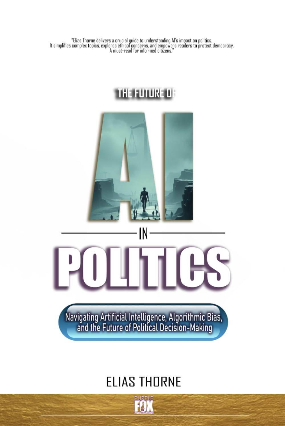 The Future of A.I. In Politics: How Artificial Intelligence Will Reshape Elections, Policy, and Power: Navigating Artificial Intelligence, Algorithmic Bias, the Future of Political Decision-Making