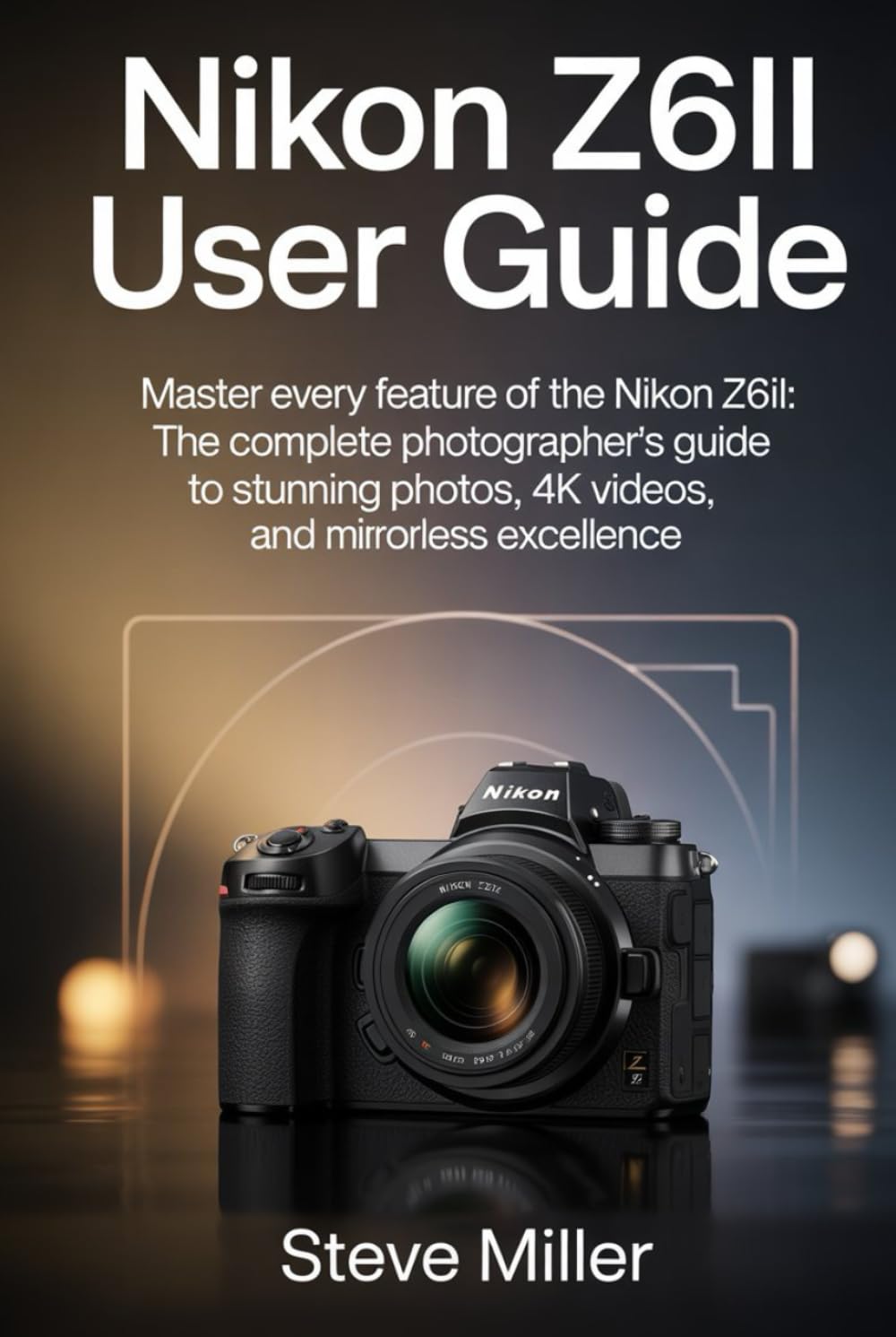 Nikon Z6II User Guide: Master Every Feature of the Nikon Z6II: The Complete Photographer’s Guide to Stunning Photos, 4K Videos, and Mirrorless Excellence