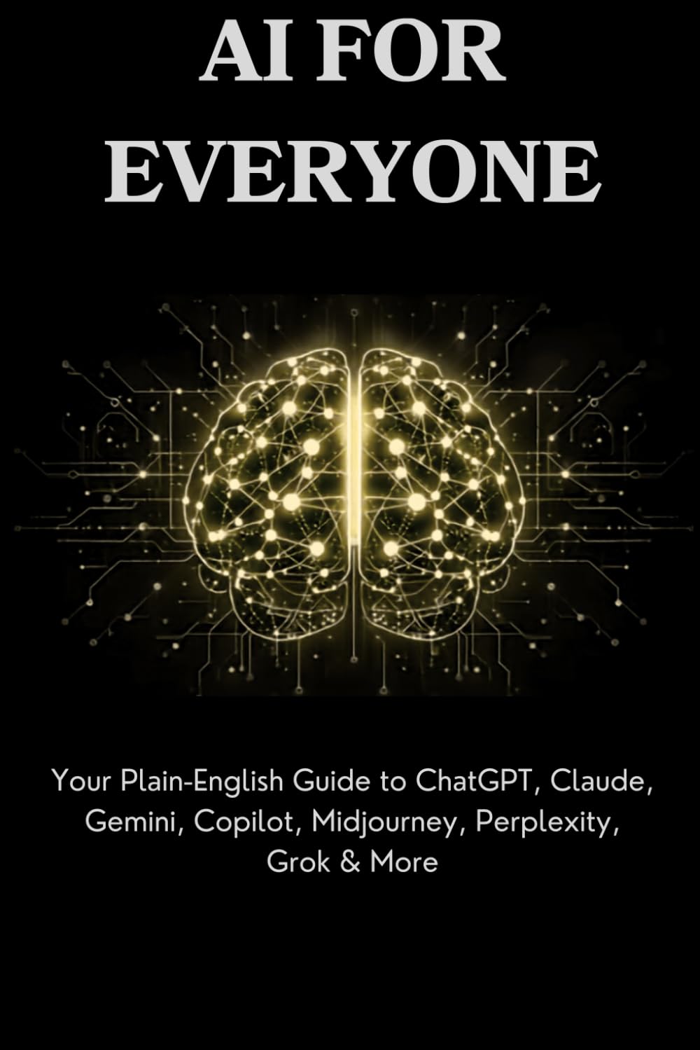 AI for Everyone: Your Plain-English Guide to ChatGPT, Claude, Gemini, Copilot, Midjourney, Perplexity, Grok & More