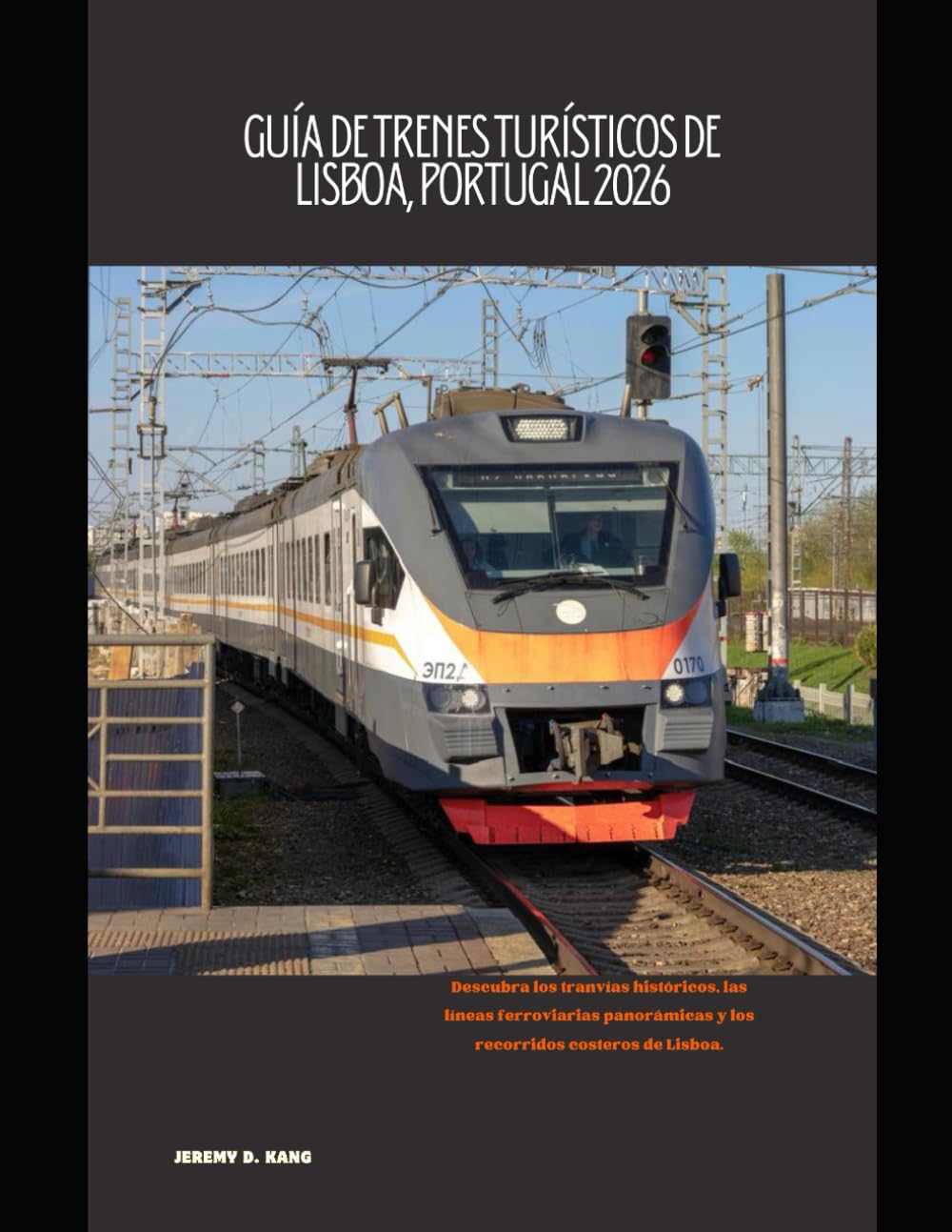 GUÍA DE TRENES TURÍSTICOS DE LISBOA, PORTUGAL 2026: Descubra los tranvías históricos, las líneas ferroviarias panorámicas y los recorridos costeros de Lisboa. (The Train Traveler Series)