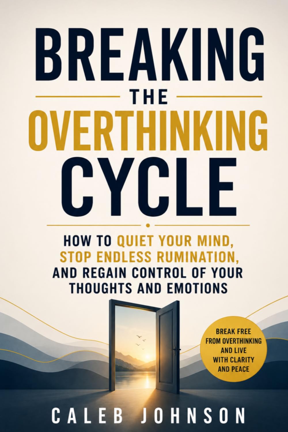 BREAKING THE OVERTHINKING CYCLE: How to Quiet Your Mind, Stop Endless Rumination, and Regain Control of Your Thoughts and Emotions